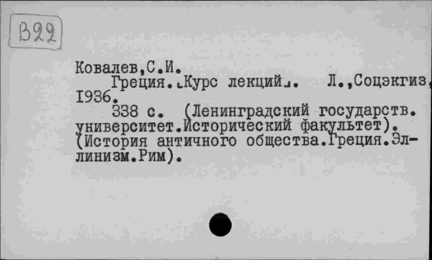 ﻿Ковалев,С.И.
Греция.иКурс лекцийи. Л.,Соцэкгиз 1936.
338 с. (Ленинградский государств, университет.Исторический факультет). (История античного общества.Греция.Эллинизм. Рим).